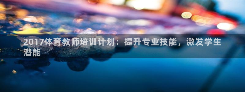 富联申购上市价格预测最新：2017体育教师培训计划：